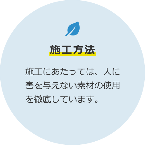 施工方法 施工にあたっては、人に害を与えない素材の使用を徹底しています。